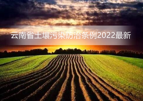 云南省土壤污染防治条例2022最新